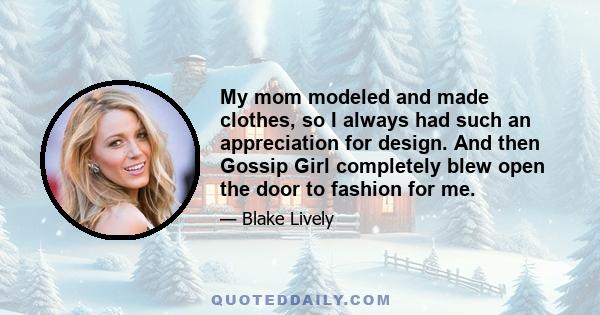 My mom modeled and made clothes, so I always had such an appreciation for design. And then Gossip Girl completely blew open the door to fashion for me.