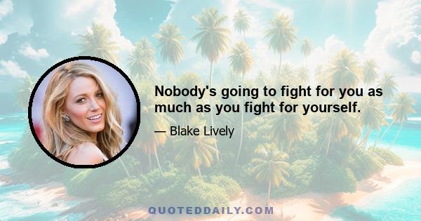 Nobody's going to fight for you as much as you fight for yourself.