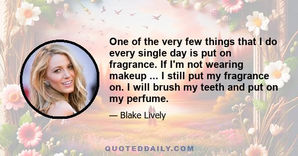 One of the very few things that I do every single day is put on fragrance. If I'm not wearing makeup ... I still put my fragrance on. I will brush my teeth and put on my perfume.