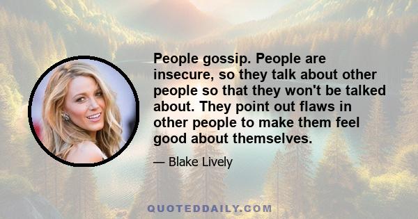 People gossip. People are insecure, so they talk about other people so that they won't be talked about. They point out flaws in other people to make them feel good about themselves.