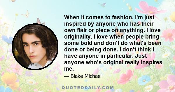 When it comes to fashion, I'm just inspired by anyone who has their own flair or piece on anything. I love originality. I love when people bring some bold and don't do what's been done or being done. I don't think I