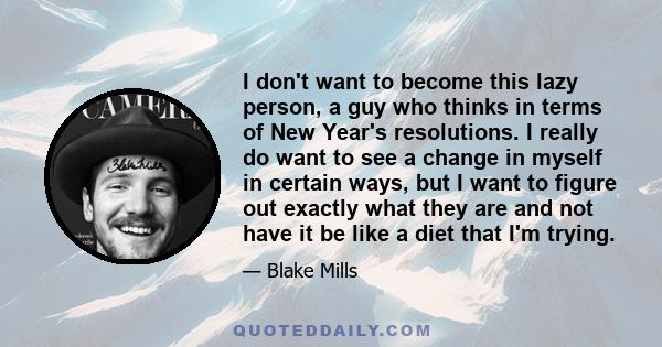 I don't want to become this lazy person, a guy who thinks in terms of New Year's resolutions. I really do want to see a change in myself in certain ways, but I want to figure out exactly what they are and not have it be 