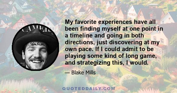 My favorite experiences have all been finding myself at one point in a timeline and going in both directions, just discovering at my own pace. If I could admit to be playing some kind of long game, and strategizing