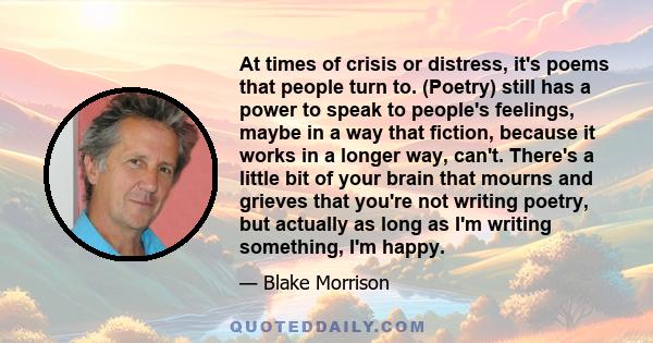 At times of crisis or distress, it's poems that people turn to. (Poetry) still has a power to speak to people's feelings, maybe in a way that fiction, because it works in a longer way, can't. There's a little bit of