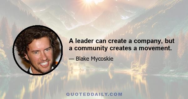 A leader can create a company, but a community creates a movement.