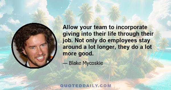 Allow your team to incorporate giving into their life through their job. Not only do employees stay around a lot longer, they do a lot more good.