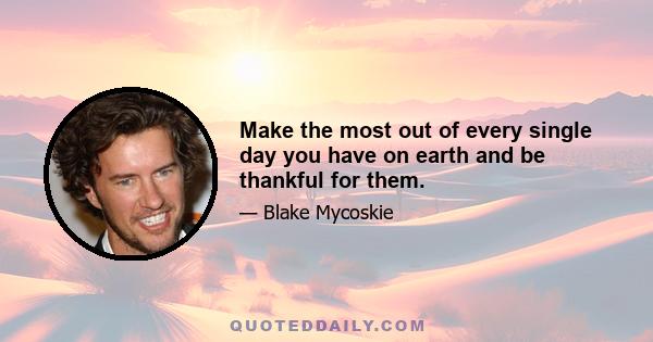 Make the most out of every single day you have on earth and be thankful for them.