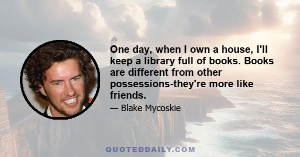 One day, when I own a house, I'll keep a library full of books. Books are different from other possessions-they're more like friends.