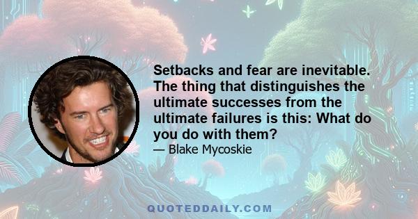 Setbacks and fear are inevitable. The thing that distinguishes the ultimate successes from the ultimate failures is this: What do you do with them?