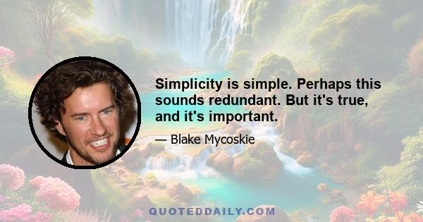 Simplicity is simple. Perhaps this sounds redundant. But it's true, and it's important.