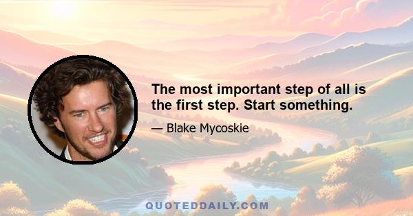 The most important step of all is the first step. Start something.