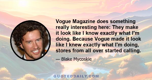 Vogue Magazine does something really interesting here: They make it look like I know exactly what I'm doing. Because Vogue made it look like I knew exactly what I'm doing, stores from all over started calling.