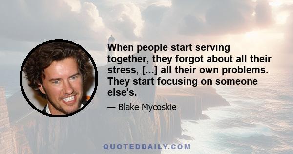 When people start serving together, they forgot about all their stress, [...] all their own problems. They start focusing on someone else's.