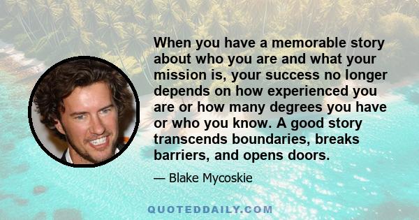 When you have a memorable story about who you are and what your mission is, your success no longer depends on how experienced you are or how many degrees you have or who you know. A good story transcends boundaries,