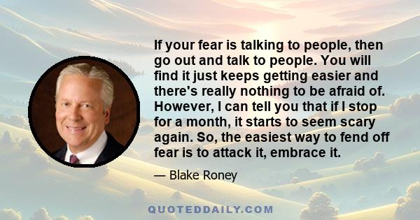 If your fear is talking to people, then go out and talk to people. You will find it just keeps getting easier and there's really nothing to be afraid of. However, I can tell you that if I stop for a month, it starts to