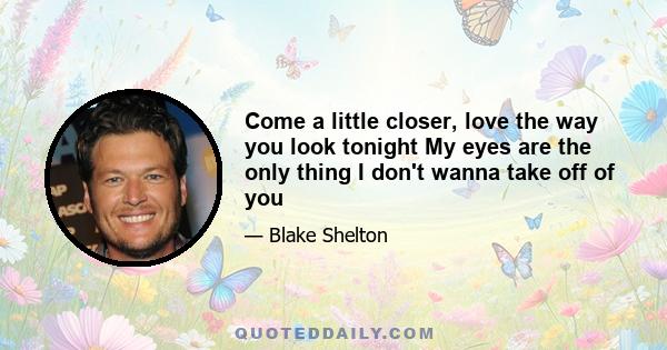 Come a little closer, love the way you look tonight My eyes are the only thing I don't wanna take off of you