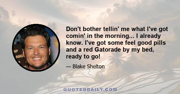 Don't bother tellin' me what I've got comin' in the morning... I already know. I've got some feel good pills and a red Gatorade by my bed, ready to go!