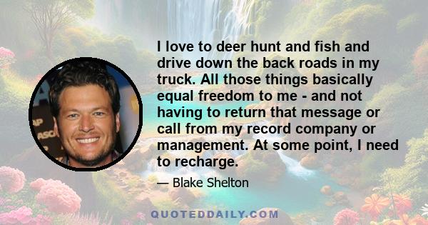 I love to deer hunt and fish and drive down the back roads in my truck. All those things basically equal freedom to me - and not having to return that message or call from my record company or management. At some point, 