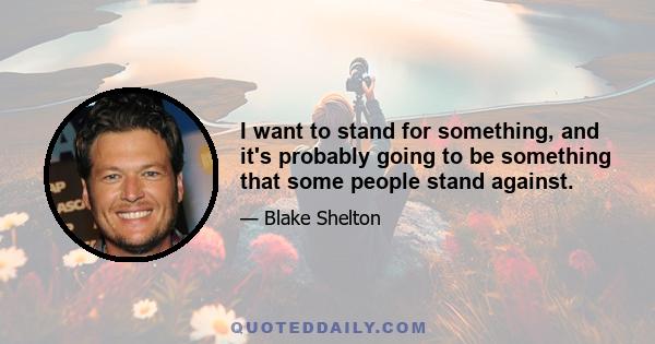 I want to stand for something, and it's probably going to be something that some people stand against.