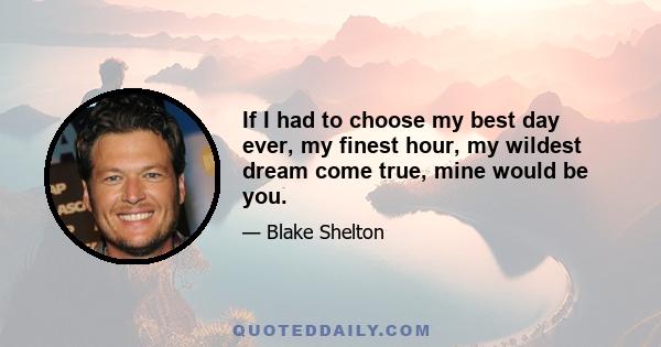 If I had to choose my best day ever, my finest hour, my wildest dream come true, mine would be you.