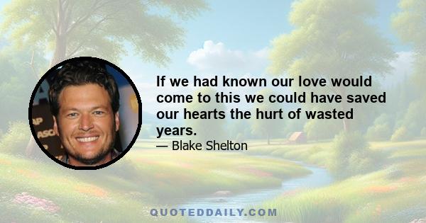 If we had known our love would come to this we could have saved our hearts the hurt of wasted years.