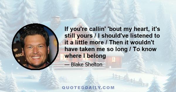 If you're callin' 'bout my heart, it's still yours / I should've listened to it a little more / Then it wouldn't have taken me so long / To know where I belong