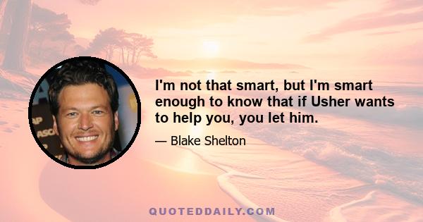 I'm not that smart, but I'm smart enough to know that if Usher wants to help you, you let him.