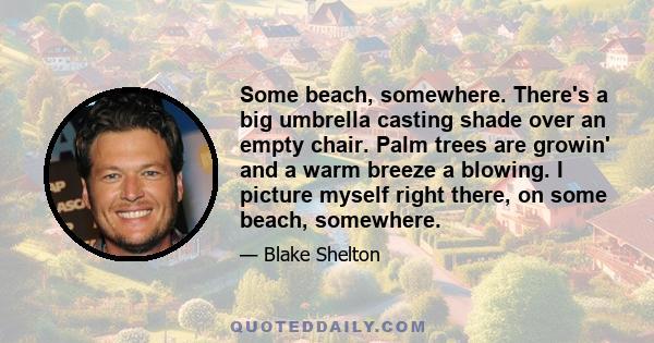 Some beach, somewhere. There's a big umbrella casting shade over an empty chair. Palm trees are growin' and a warm breeze a blowing. I picture myself right there, on some beach, somewhere.