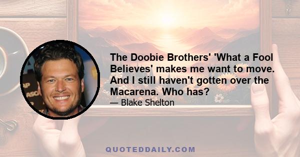 The Doobie Brothers' 'What a Fool Believes' makes me want to move. And I still haven't gotten over the Macarena. Who has?