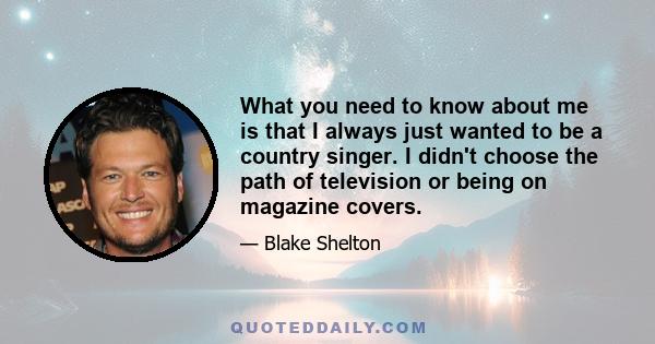 What you need to know about me is that I always just wanted to be a country singer. I didn't choose the path of television or being on magazine covers.