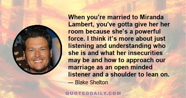 When you’re married to Miranda Lambert, you've gotta give her her room because she’s a powerful force. I think it’s more about just listening and understanding who she is and what her insecurities may be and how to