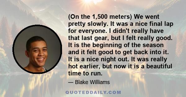 (On the 1,500 meters) We went pretty slowly. It was a nice final lap for everyone. I didn't really have that last gear, but I felt really good. It is the beginning of the season and it felt good to get back into it. It