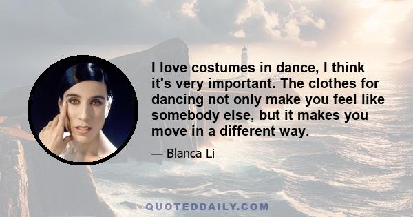 I love costumes in dance, I think it's very important. The clothes for dancing not only make you feel like somebody else, but it makes you move in a different way.