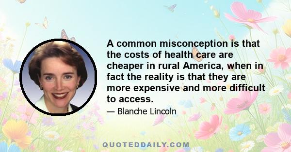 A common misconception is that the costs of health care are cheaper in rural America, when in fact the reality is that they are more expensive and more difficult to access.