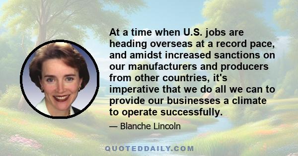 At a time when U.S. jobs are heading overseas at a record pace, and amidst increased sanctions on our manufacturers and producers from other countries, it's imperative that we do all we can to provide our businesses a