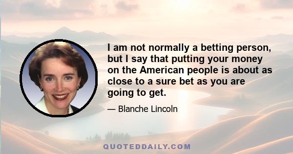 I am not normally a betting person, but I say that putting your money on the American people is about as close to a sure bet as you are going to get.