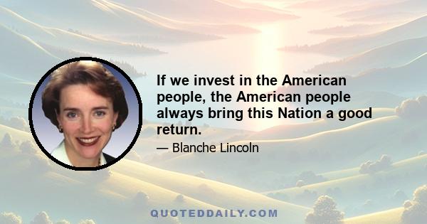 If we invest in the American people, the American people always bring this Nation a good return.