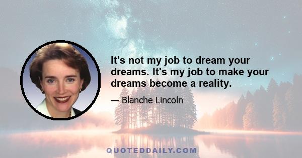 It's not my job to dream your dreams. It's my job to make your dreams become a reality.