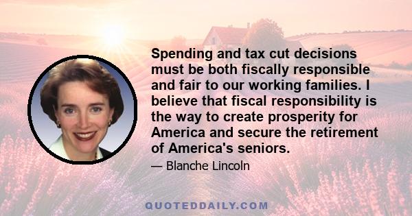 Spending and tax cut decisions must be both fiscally responsible and fair to our working families. I believe that fiscal responsibility is the way to create prosperity for America and secure the retirement of America's