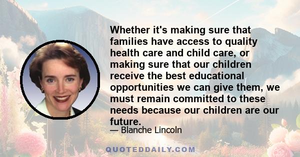 Whether it's making sure that families have access to quality health care and child care, or making sure that our children receive the best educational opportunities we can give them, we must remain committed to these