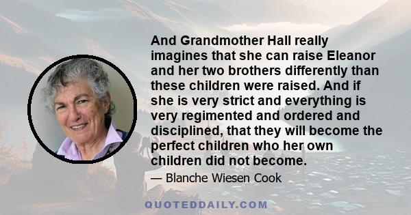 And Grandmother Hall really imagines that she can raise Eleanor and her two brothers differently than these children were raised. And if she is very strict and everything is very regimented and ordered and disciplined,