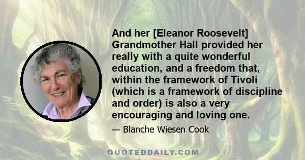 And her [Eleanor Roosevelt] Grandmother Hall provided her really with a quite wonderful education, and a freedom that, within the framework of Tivoli (which is a framework of discipline and order) is also a very