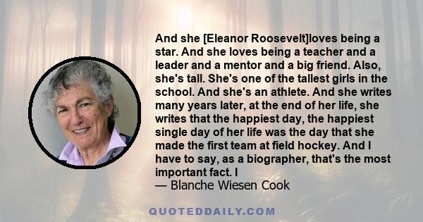 And she [Eleanor Roosevelt]loves being a star. And she loves being a teacher and a leader and a mentor and a big friend. Also, she's tall. She's one of the tallest girls in the school. And she's an athlete. And she