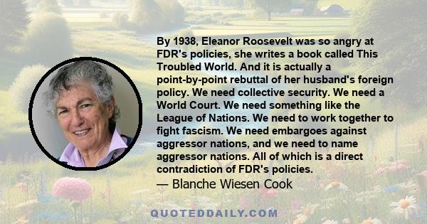 By 1938, Eleanor Roosevelt was so angry at FDR's policies, she writes a book called This Troubled World. And it is actually a point-by-point rebuttal of her husband's foreign policy. We need collective security. We need 