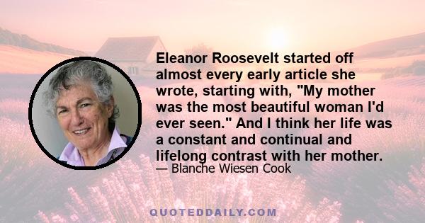 Eleanor Roosevelt started off almost every early article she wrote, starting with, My mother was the most beautiful woman I'd ever seen. And I think her life was a constant and continual and lifelong contrast with her