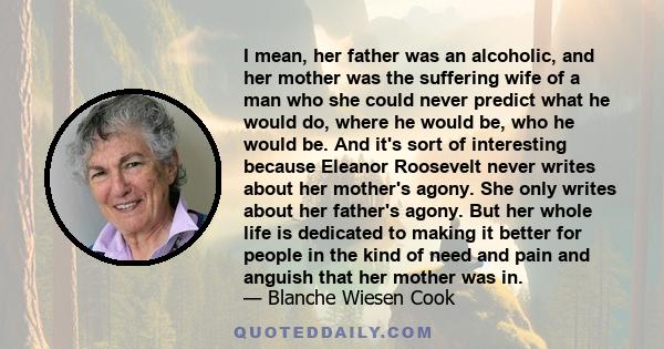 I mean, her father was an alcoholic, and her mother was the suffering wife of a man who she could never predict what he would do, where he would be, who he would be. And it's sort of interesting because Eleanor