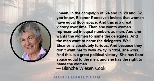 I mean, in the campaign of '24 and in '28 and '32, you know, Eleanor Roosevelt insists that women have equal floor space. And this is a great victory over time. Then she wants women represented in equal numbers as men.