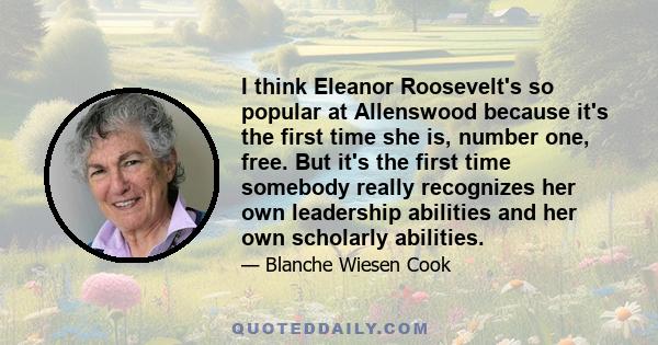 I think Eleanor Roosevelt's so popular at Allenswood because it's the first time she is, number one, free. But it's the first time somebody really recognizes her own leadership abilities and her own scholarly abilities.