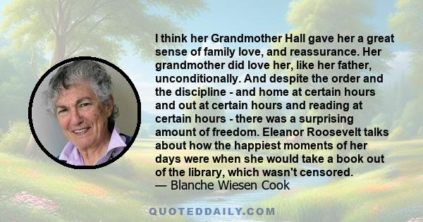 I think her Grandmother Hall gave her a great sense of family love, and reassurance. Her grandmother did love her, like her father, unconditionally. And despite the order and the discipline - and home at certain hours