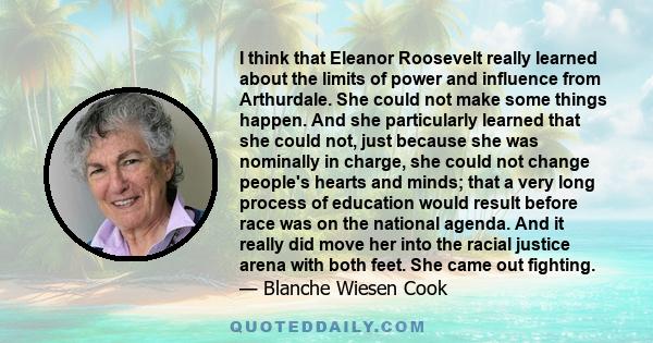 I think that Eleanor Roosevelt really learned about the limits of power and influence from Arthurdale. She could not make some things happen. And she particularly learned that she could not, just because she was